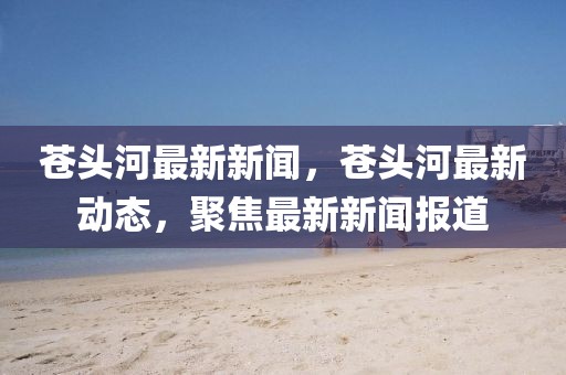 蒼頭河最新新聞，蒼頭河最新動態(tài)，聚焦最新新聞報道