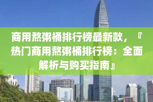 商用熬粥桶排行榜最新款，『熱門商用熬粥桶排行榜：全面解析與購買指南』