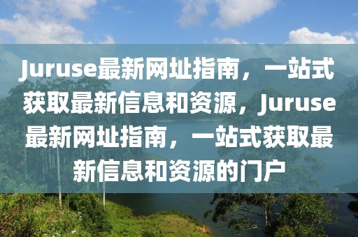 Juruse最新網(wǎng)址指南，一站式獲取最新信息和資源，Juruse最新網(wǎng)址指南，一站式獲取最新信息和資源的門戶