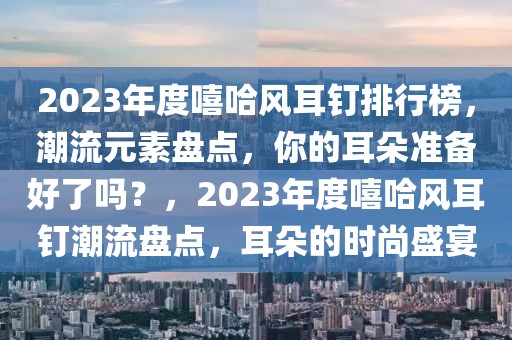 2023年度嘻哈風(fēng)耳釘排行榜，潮流元素盤點(diǎn)，你的耳朵準(zhǔn)備好了嗎？，2023年度嘻哈風(fēng)耳釘潮流盤點(diǎn)，耳朵的時尚盛宴