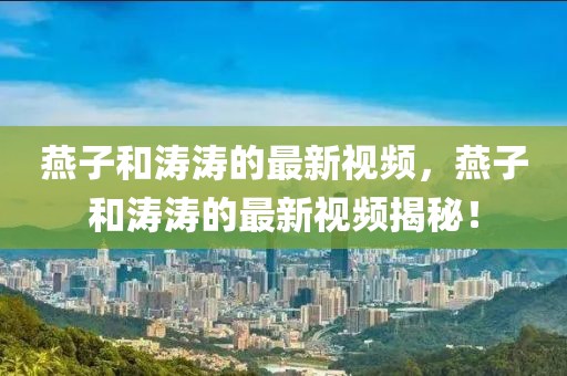 燕子和濤濤的最新視頻，燕子和濤濤的最新視頻揭秘！