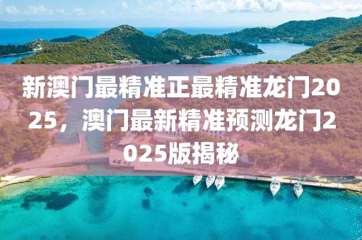 新澳門最精準(zhǔn)正最精準(zhǔn)龍門2025，澳門最新精準(zhǔn)預(yù)測(cè)龍門2025版揭秘