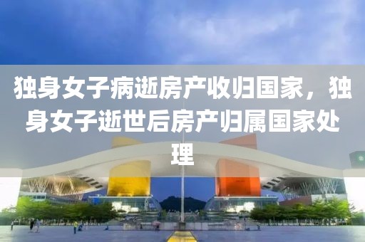 獨(dú)身女子病逝房產(chǎn)收歸國(guó)家，獨(dú)身女子逝世后房產(chǎn)歸屬?lài)?guó)家處理