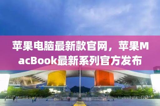 蘋(píng)果電腦最新款官網(wǎng)，蘋(píng)果MacBook最新系列官方發(fā)布