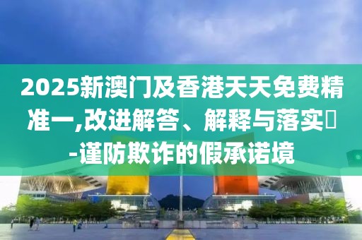 2025新澳門及香港天天免費精準(zhǔn)一,改進(jìn)解答、解釋與落實?-謹(jǐn)防欺詐的假承諾境