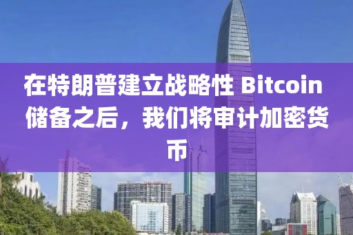 在特朗普建立戰(zhàn)略性 Bitcoin 儲備之后，我們將審計加密貨幣