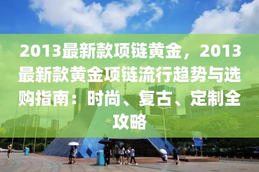 2013最新款項(xiàng)鏈黃金，2013最新款黃金項(xiàng)鏈流行趨勢與選購指南：時尚、復(fù)古、定制全攻略