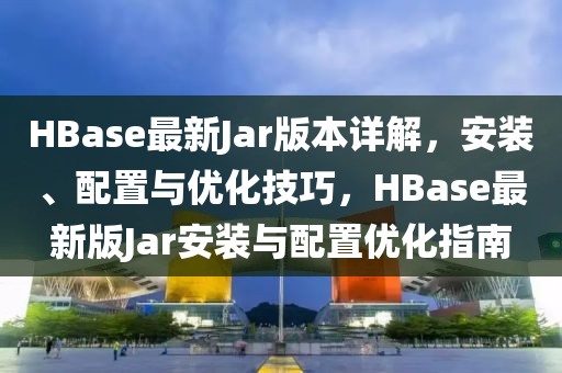 HBase最新Jar版本詳解，安裝、配置與優(yōu)化技巧，HBase最新版Jar安裝與配置優(yōu)化指南