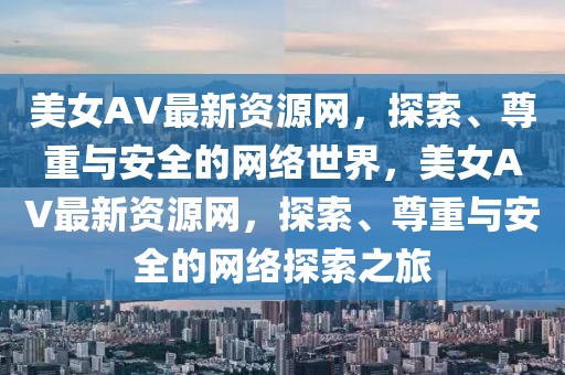 美女AV最新資源網(wǎng)，探索、尊重與安全的網(wǎng)絡(luò)世界，美女AV最新資源網(wǎng)，探索、尊重與安全的網(wǎng)絡(luò)探索之旅