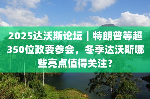 2025達(dá)沃斯論壇｜特朗普等超350位政要參會(huì)，冬季達(dá)沃斯哪些亮點(diǎn)值得關(guān)注？