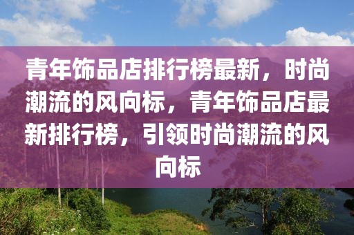青年飾品店排行榜最新，時尚潮流的風向標，青年飾品店最新排行榜，引領(lǐng)時尚潮流的風向標