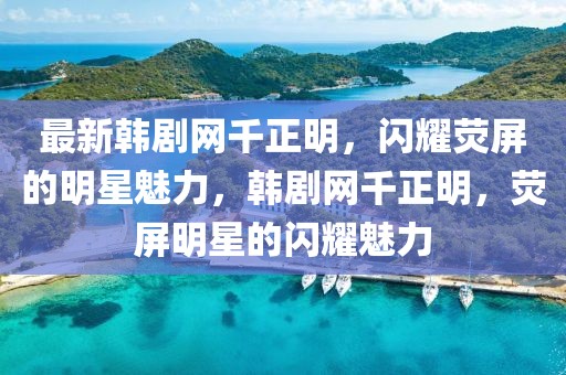 最新韓劇網(wǎng)千正明，閃耀熒屏的明星魅力，韓劇網(wǎng)千正明，熒屏明星的閃耀魅力