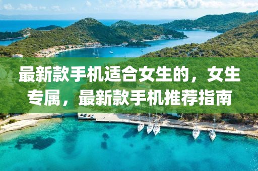 最新款手機(jī)適合女生的，女生專屬，最新款手機(jī)推薦指南