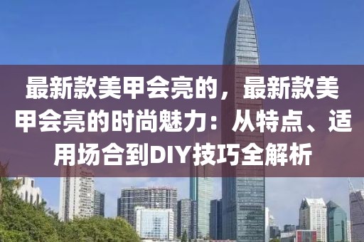最新款美甲會(huì)亮的，最新款美甲會(huì)亮的時(shí)尚魅力：從特點(diǎn)、適用場(chǎng)合到DIY技巧全解析