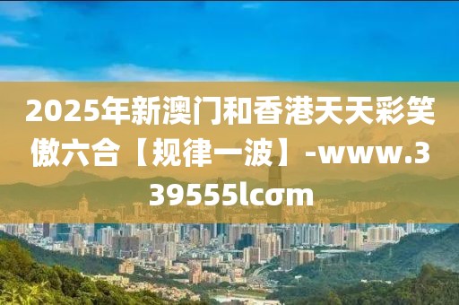2025年新澳門和香港天天彩笑傲六合【規(guī)律一波】-www.339555lcσm