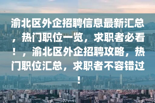 渝北區(qū)外企招聘信息最新匯總，熱門職位一覽，求職者必看！，渝北區(qū)外企招聘攻略，熱門職位匯總，求職者不容錯(cuò)過！
