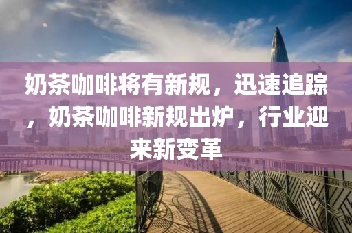 奶茶咖啡將有新規(guī)，迅速追蹤，奶茶咖啡新規(guī)出爐，行業(yè)迎來新變革