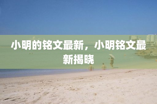 小明的銘文最新，小明銘文最新揭曉