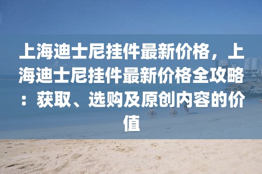 上海迪士尼掛件最新價格，上海迪士尼掛件最新價格全攻略：獲取、選購及原創(chuàng)內(nèi)容的價值