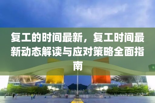 復(fù)工的時(shí)間最新，復(fù)工時(shí)間最新動(dòng)態(tài)解讀與應(yīng)對(duì)策略全面指南