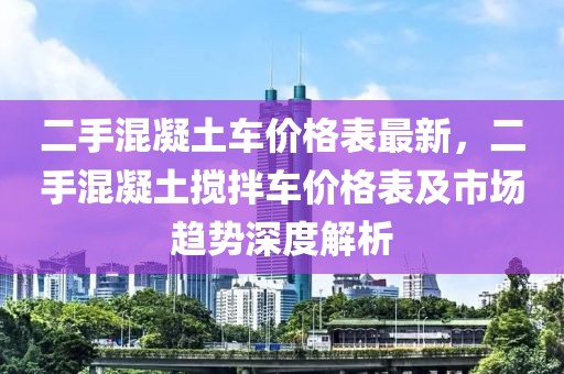 二手混凝土車(chē)價(jià)格表最新，二手混凝土攪拌車(chē)價(jià)格表及市場(chǎng)趨勢(shì)深度解析