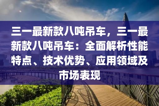 三一最新款八噸吊車，三一最新款八噸吊車：全面解析性能特點(diǎn)、技術(shù)優(yōu)勢(shì)、應(yīng)用領(lǐng)域及市場(chǎng)表現(xiàn)