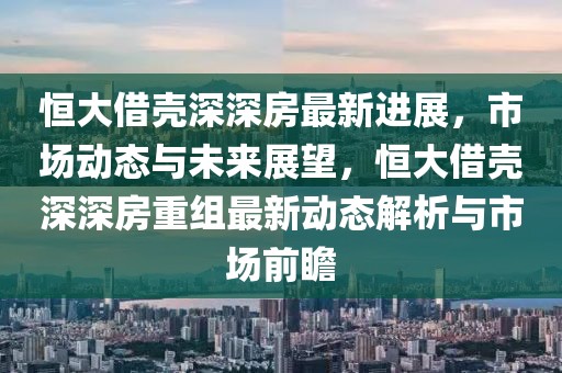 恒大借殼深深房最新進(jìn)展，市場動(dòng)態(tài)與未來展望，恒大借殼深深房重組最新動(dòng)態(tài)解析與市場前瞻
