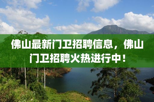 佛山最新門衛(wèi)招聘信息，佛山門衛(wèi)招聘火熱進行中！