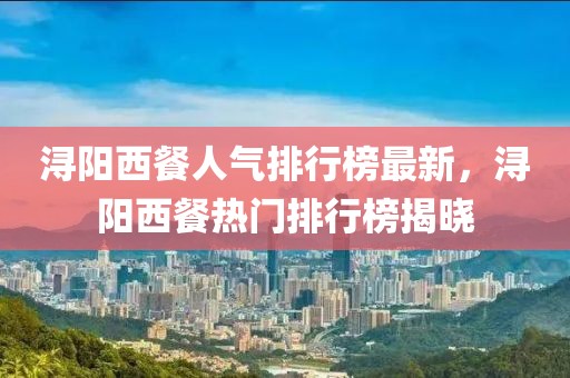 潯陽西餐人氣排行榜最新，潯陽西餐熱門排行榜揭曉