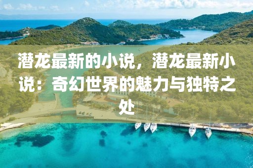 潛龍最新的小說，潛龍最新小說：奇幻世界的魅力與獨特之處