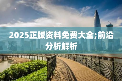 2025正版資料免費(fèi)大全;前沿分析解析