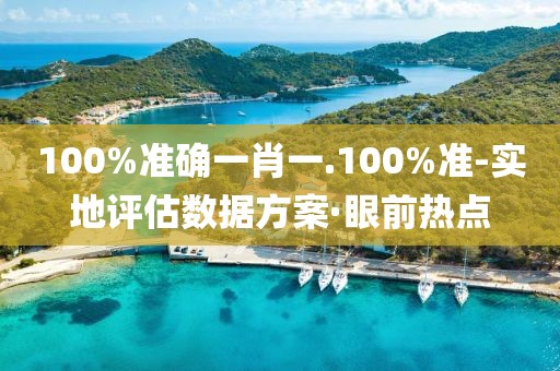 100%準(zhǔn)確一肖一.100%準(zhǔn)-實地評估數(shù)據(jù)方案·眼前熱點