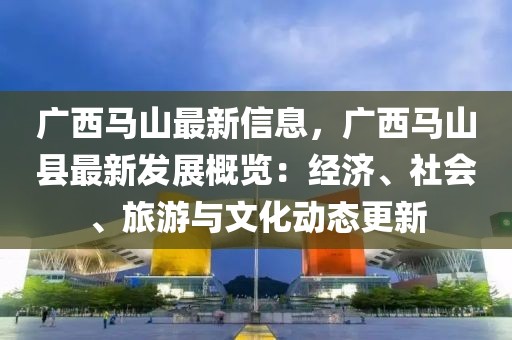 廣西馬山最新信息，廣西馬山縣最新發(fā)展概覽：經(jīng)濟(jì)、社會(huì)、旅游與文化動(dòng)態(tài)更新
