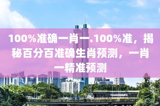 100%準(zhǔn)確一肖一.100%準(zhǔn)，揭秘百分百準(zhǔn)確生肖預(yù)測(cè)，一肖一精準(zhǔn)預(yù)測(cè)
