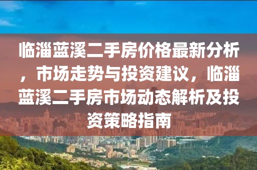 臨淄藍(lán)溪二手房?jī)r(jià)格最新分析，市場(chǎng)走勢(shì)與投資建議，臨淄藍(lán)溪二手房市場(chǎng)動(dòng)態(tài)解析及投資策略指南