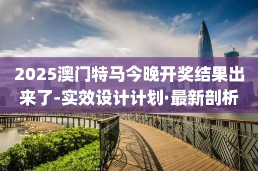 2025澳門特馬今晚開獎(jiǎng)結(jié)果出來了-實(shí)效設(shè)計(jì)計(jì)劃·最新剖析