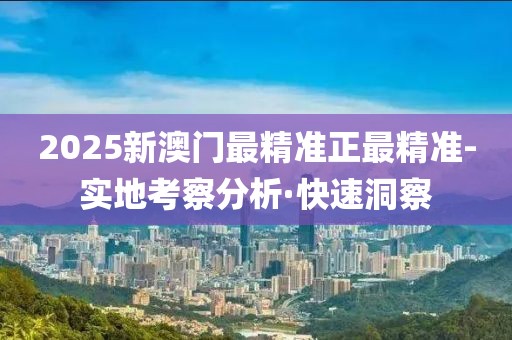 2025新澳門最精準正最精準-實地考察分析·快速洞察