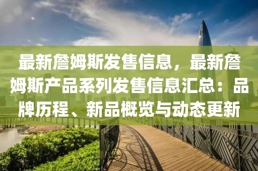 最新詹姆斯發(fā)售信息，最新詹姆斯產(chǎn)品系列發(fā)售信息匯總：品牌歷程、新品概覽與動(dòng)態(tài)更新