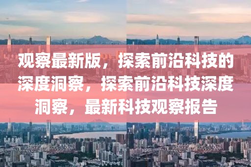 觀察最新版，探索前沿科技的深度洞察，探索前沿科技深度洞察，最新科技觀察報告