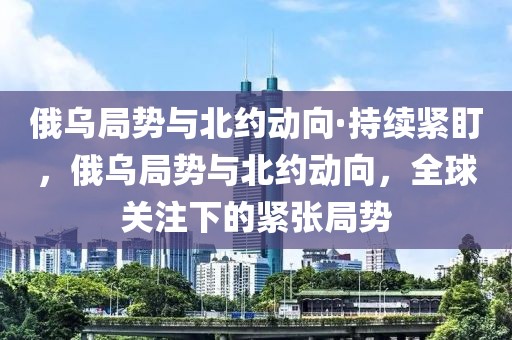 俄烏局勢與北約動(dòng)向·持續(xù)緊盯，俄烏局勢與北約動(dòng)向，全球關(guān)注下的緊張局勢