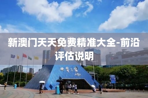 新澳門天天免費(fèi)精準(zhǔn)大全-前沿評(píng)估說明