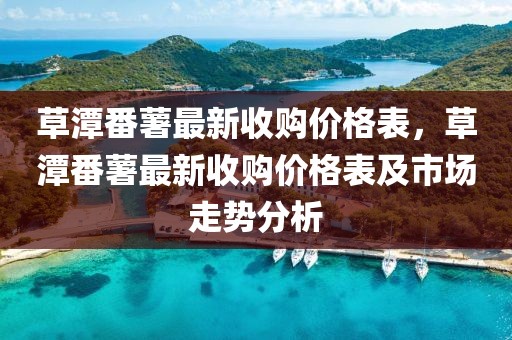 草潭番薯最新收購價格表，草潭番薯最新收購價格表及市場走勢分析