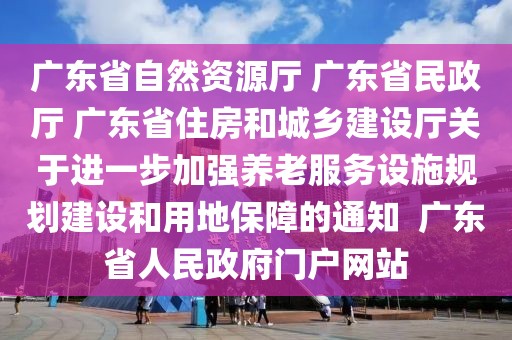 廣東省自然資源廳 廣東省民政廳 廣東省住房和城鄉(xiāng)建設(shè)廳關(guān)于進(jìn)一步加強(qiáng)養(yǎng)老服務(wù)設(shè)施規(guī)劃建設(shè)和用地保障的通知  廣東省人民政府門戶網(wǎng)站
