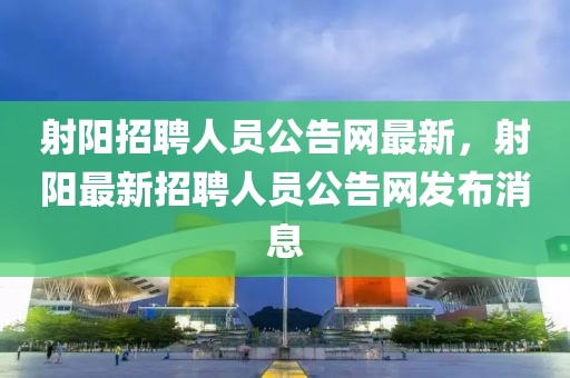 射陽招聘人員公告網(wǎng)最新，射陽最新招聘人員公告網(wǎng)發(fā)布消息