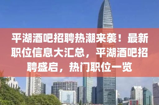 平湖酒吧招聘熱潮來襲！最新職位信息大匯總，平湖酒吧招聘盛啟，熱門職位一覽