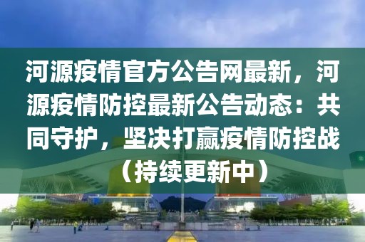 河源疫情官方公告網(wǎng)最新，河源疫情防控最新公告動態(tài)：共同守護，堅決打贏疫情防控戰(zhàn)（持續(xù)更新中）