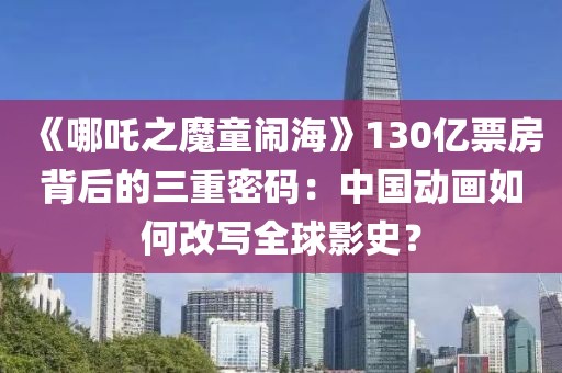 《哪吒之魔童鬧?！?30億票房背后的三重密碼：中國動畫如何改寫全球影史？