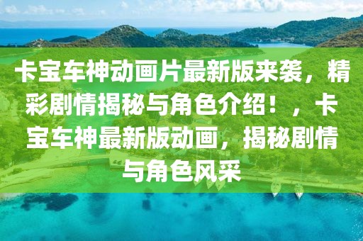 卡寶車神動畫片最新版來襲，精彩劇情揭秘與角色介紹！，卡寶車神最新版動畫，揭秘劇情與角色風(fēng)采