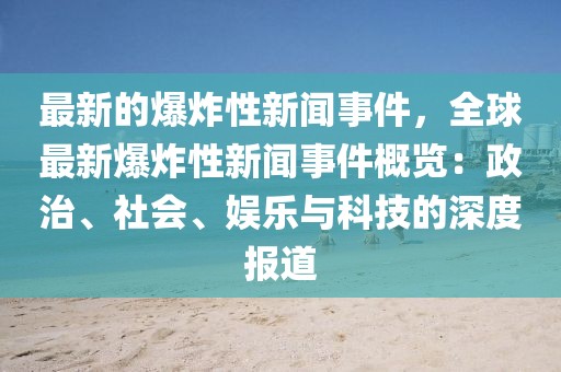 最新的爆炸性新聞事件，全球最新爆炸性新聞事件概覽：政治、社會(huì)、娛樂與科技的深度報(bào)道