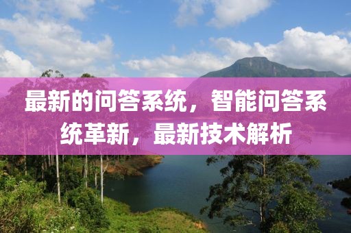 最新的問答系統(tǒng)，智能問答系統(tǒng)革新，最新技術(shù)解析